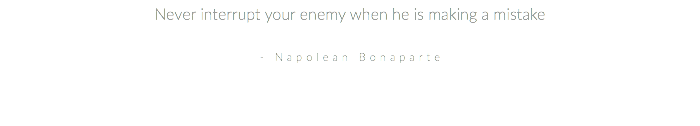 Never interrupt your enemy when he is making a mistake - Napolean Bonaparte